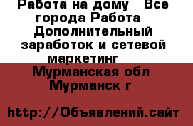 Работа на дому - Все города Работа » Дополнительный заработок и сетевой маркетинг   . Мурманская обл.,Мурманск г.